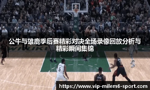 公牛与雄鹿季后赛精彩对决全场录像回放分析与精彩瞬间集锦