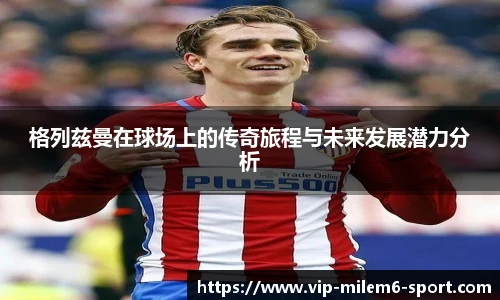 格列兹曼在球场上的传奇旅程与未来发展潜力分析